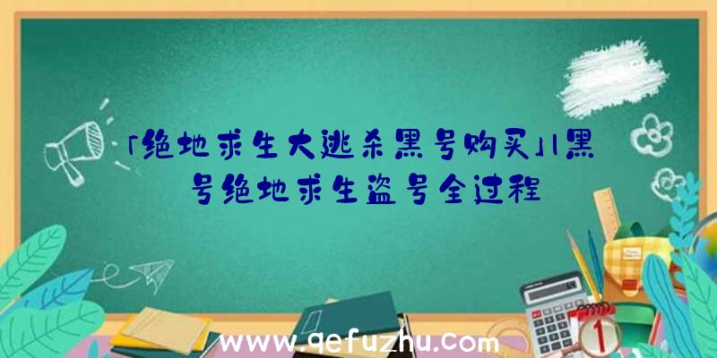 「绝地求生大逃杀黑号购买」|黑号绝地求生盗号全过程